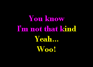 You know
I'm not that kind

Yeah...
Woo!