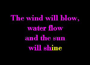 The Wind will blow,

water flow

and the sun

will shine