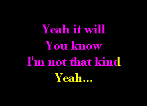 Y eah it will
You know

I'm not that kind
Y e311