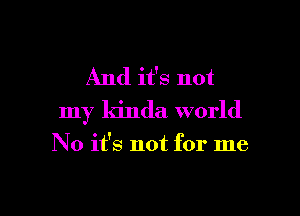 And it's not

my kinda world

No it's not for me