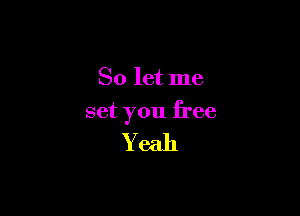 So let me

set you free

Yeah