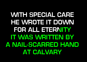 WITH SPECIAL CARE
HE WROTE IT DOWN
FOR ALL ETERNITY
IT WAS WRITTEN BY
A NAlL-SCARRED HAND
AT CALVARY