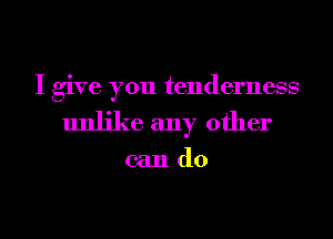 I give you tenderness
unlike any other

cando