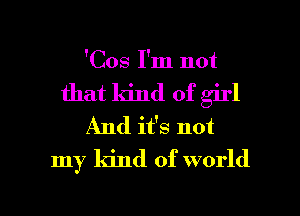'Cos I'm not
that kind of girl
And it's not
my kind of world

g
