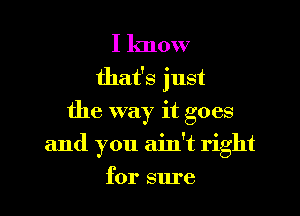 I know
that's just
the way it goes

and you ain't right

for sure