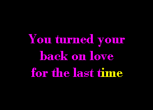 You turned your

back on love
for the last time