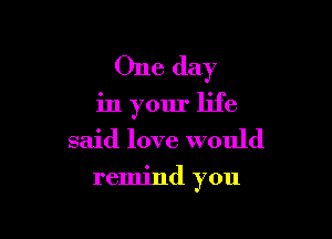 One day

in your life

said love would
remind you