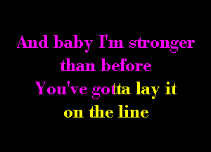 And baby I'm sironger
than before
You've gotta lay it
011 the line