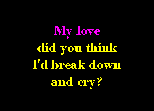 My love
did you think
I'd break down

and cry?