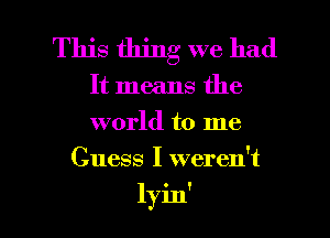 This thing we had
It means the
world to me

Guess I weren't

lyin' l