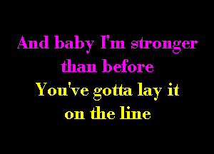 And baby I'm sironger
than before
You've gotta lay it
011 the line