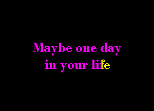 Maybe one day

in your life