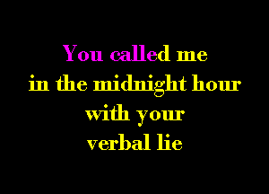 You called me
in the midnight hour
With your

verbal lie