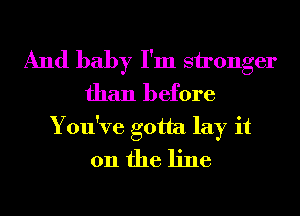 And baby I'm sironger
than before
You've gotta lay it
011 the line