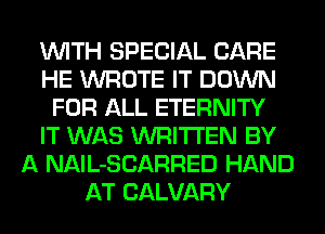 WITH SPECIAL CARE
HE WROTE IT DOWN
FOR ALL ETERNITY
IT WAS WRITTEN BY
A NAlL-SCARRED HAND
AT CALVARY