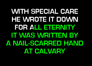 WITH SPECIAL CARE
HE WROTE IT DOWN
FOR ALL ETERNITY
IT WAS WRITTEN BY
A NAlL-SCARRED HAND
AT CALVARY