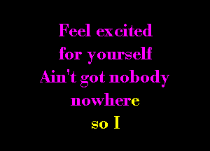 Feel excited
for yourself

Ain't got nobody

nowhere

sol