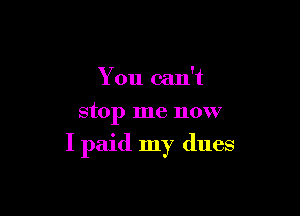 You can't
stop me now

I paid my dues