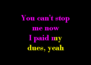 You can't stop
me now

I paid my

dues, yeah