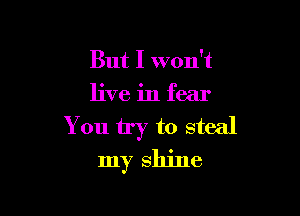 But I won't

live in fear

You try to steal
my shine