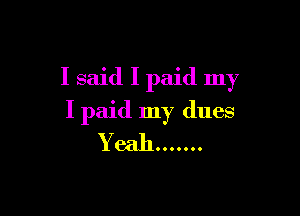 I said I paid my

I paid my dues
Yeah .......