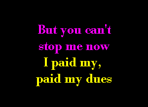 But you can't

stop me now
I paid my,
paid my dues