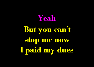 Y eah
But you can't
stop me now

I paid my dues