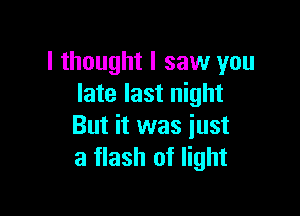 I thought I saw you
late last night

But it was just
a flash of light