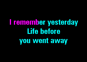 I remember yesterday

Life before
you went awayr