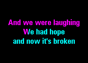 And we were laughing

We had hope
and now it's broken