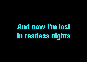 And now I'm lost

in restless nights