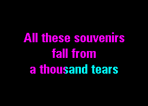 All these souvenirs

fall from
a thousand tears
