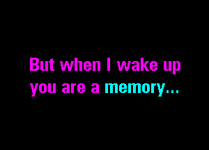But when I wake up

you are a memory...