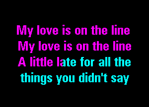 My love is on the line
My love is on the line

A little late for all the
things you didn't say