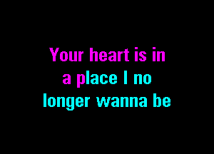 Your heart is in

a place I no
longer wanna be
