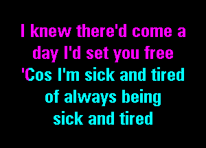 I knew there'd come a
day I'd set you free

'Cos I'm sick and tired
of always being
sick and tired