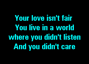 Your love isn't fair
You live in a world

where you didn't listen
And you didn't care