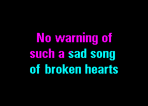 No warning of

such a sad song
of broken hearts