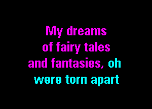 My dreams
of fairy tales

and fantasies, all
were torn apart
