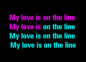 My love is on the line
My love is on the line

My love is on the line
My love is on the line