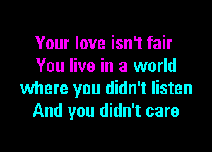 Your love isn't fair
You live in a world

where you didn't listen
And you didn't care