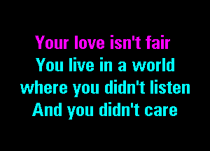 Your love isn't fair
You live in a world

where you didn't listen
And you didn't care