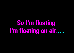 So I'm floating

I'm floating on air .....