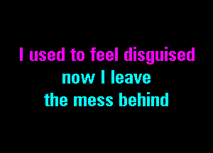 I used to feel disguised

now I leave
the mess behind