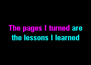 The pages I turned are

the lessons I learned