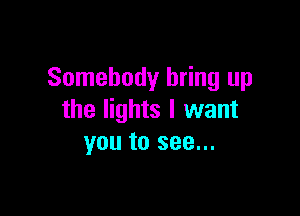 Somebody bring up

the lights I want
you to see...