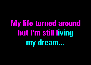 My life turned around

but I'm still living
my dream...
