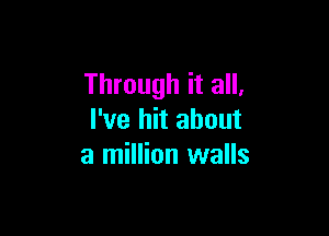 Through it all,

I've hit about
a million walls