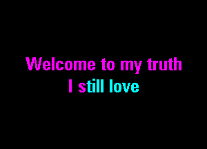 Welcome to my truth

I still love