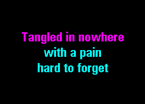 Tangled in nowhere

with a pain
hard to forget